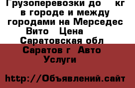 Грузоперевозки до 800кг в городе и между городами на Мерседес Вито › Цена ­ 1 - Саратовская обл., Саратов г. Авто » Услуги   